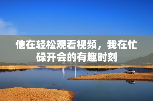 他在轻松观看视频，我在忙碌开会的有趣时刻