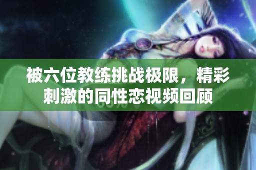 被六位教练挑战极限，精彩刺激的同性恋视频回顾