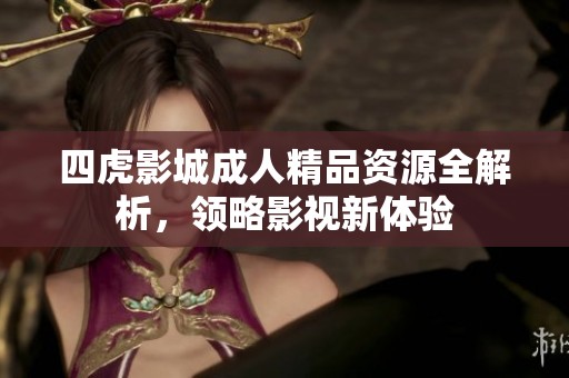 四虎影城成人精品资源全解析，领略影视新体验