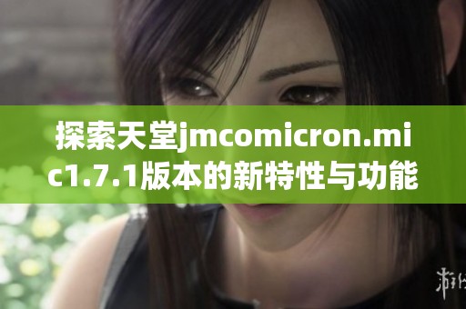 探索天堂jmcomicron.mic1.7.1版本的新特性与功能亮点