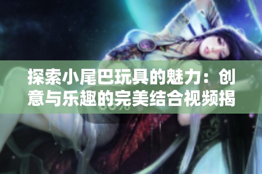探索小尾巴玩具的魅力：创意与乐趣的完美结合视频揭秘
