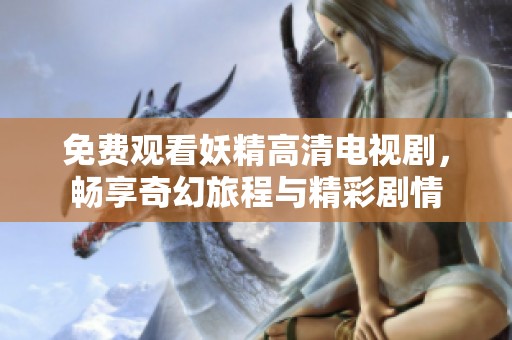 免费观看妖精高清电视剧，畅享奇幻旅程与精彩剧情