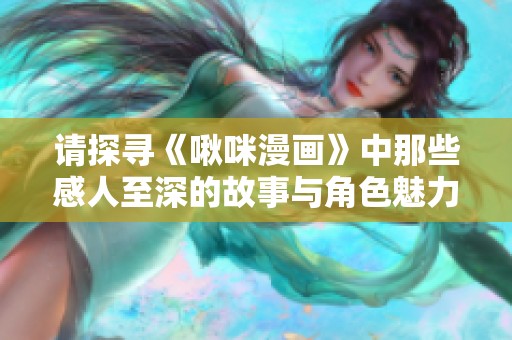 请探寻《啾咪漫画》中那些感人至深的故事与角色魅力