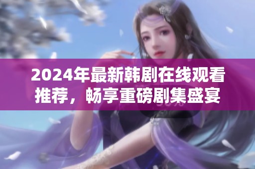 2024年最新韩剧在线观看推荐，畅享重磅剧集盛宴