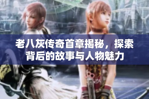 老八灰传奇首章揭秘，探索背后的故事与人物魅力
