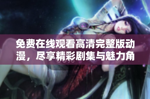 免费在线观看高清完整版动漫，尽享精彩剧集与魅力角色