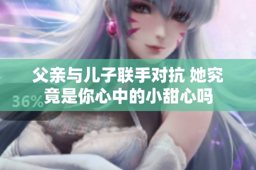 父亲与儿子联手对抗 她究竟是你心中的小甜心吗