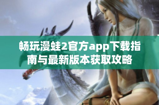 畅玩漫蛙2官方app下载指南与最新版本获取攻略