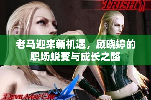 老马迎来新机遇，顾晓婷的职场蜕变与成长之路