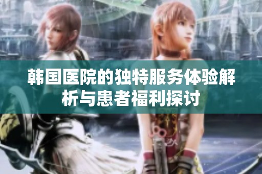 韩国医院的独特服务体验解析与患者福利探讨