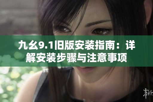 九幺9.1旧版安装指南：详解安装步骤与注意事项