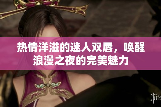 热情洋溢的迷人双唇，唤醒浪漫之夜的完美魅力