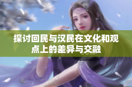 探讨回民与汉民在文化和观点上的差异与交融