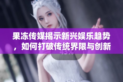 果冻传媒揭示新兴娱乐趋势，如何打破传统界限与创新发展