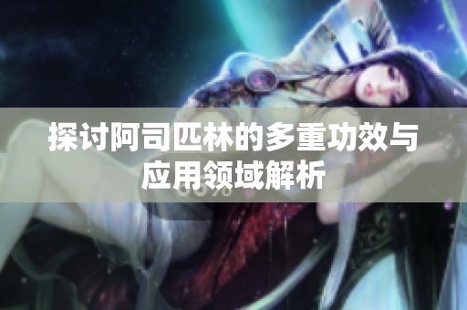 探讨阿司匹林的多重功效与应用领域解析