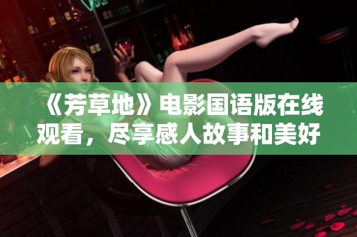 《芳草地》电影国语版在线观看，尽享感人故事和美好时光