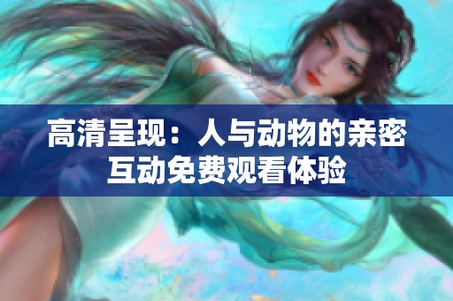 高清呈现：人与动物的亲密互动免费观看体验