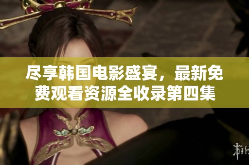 尽享韩国电影盛宴，最新免费观看资源全收录第四集