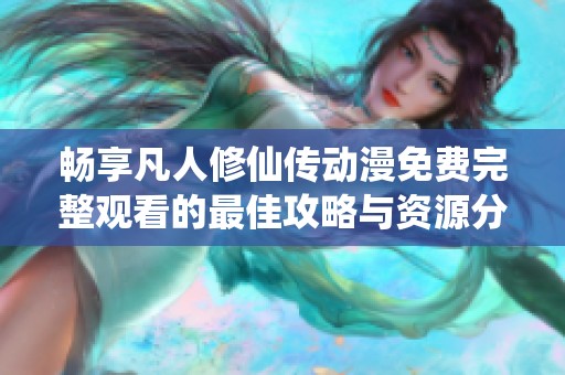 畅享凡人修仙传动漫免费完整观看的最佳攻略与资源分享