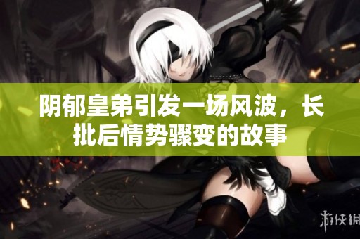 阴郁皇弟引发一场风波，长批后情势骤变的故事
