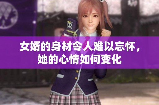 女婿的身材令人难以忘怀，她的心情如何变化