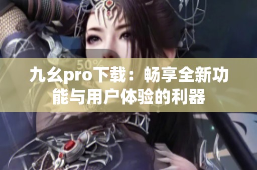 九幺pro下载：畅享全新功能与用户体验的利器