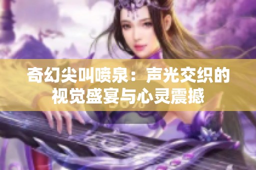 奇幻尖叫喷泉：声光交织的视觉盛宴与心灵震撼