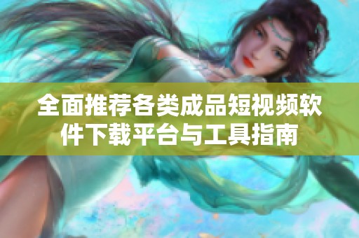 全面推荐各类成品短视频软件下载平台与工具指南