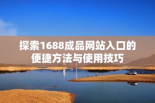 探索1688成品网站入口的便捷方法与使用技巧