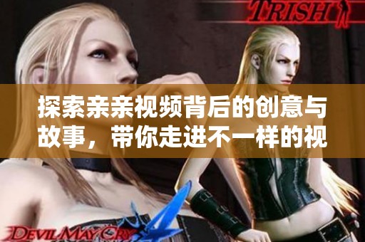 探索亲亲视频背后的创意与故事，带你走进不一样的视听体验