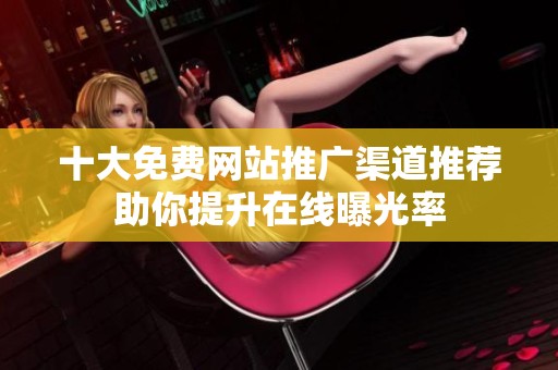 十大免费网站推广渠道推荐助你提升在线曝光率