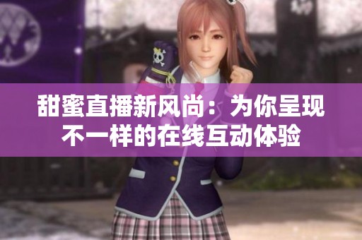 甜蜜直播新风尚：为你呈现不一样的在线互动体验
