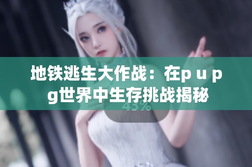 地铁逃生大作战：在p u p g世界中生存挑战揭秘