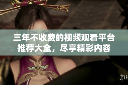 三年不收费的视频观看平台推荐大全，尽享精彩内容