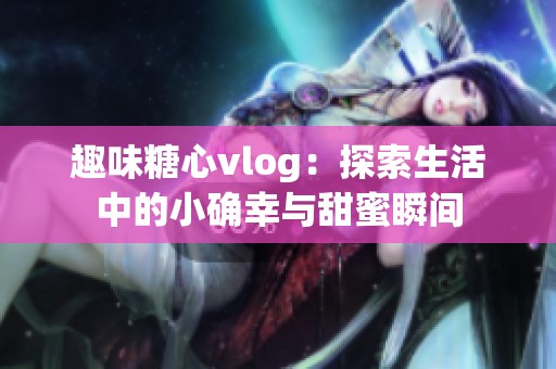 趣味糖心vlog：探索生活中的小确幸与甜蜜瞬间