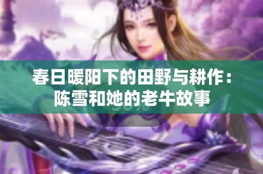春日暖阳下的田野与耕作：陈雪和她的老牛故事