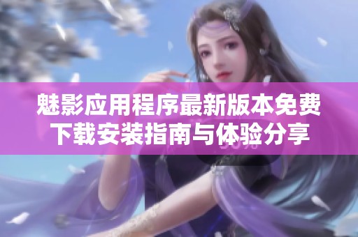魅影应用程序最新版本免费下载安装指南与体验分享