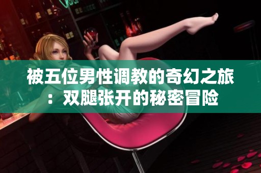 被五位男性调教的奇幻之旅：双腿张开的秘密冒险