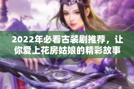 2022年必看古装剧推荐，让你爱上花房姑娘的精彩故事