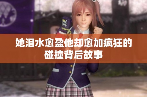 她泪水愈盈他却愈加疯狂的碰撞背后故事