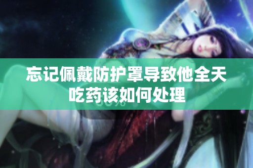 忘记佩戴防护罩导致他全天吃药该如何处理