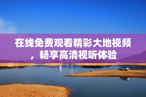 在线免费观看精彩大地视频，畅享高清视听体验