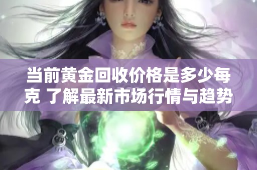 当前黄金回收价格是多少每克 了解最新市场行情与趋势