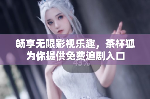 畅享无限影视乐趣，茶杯狐为你提供免费追剧入口