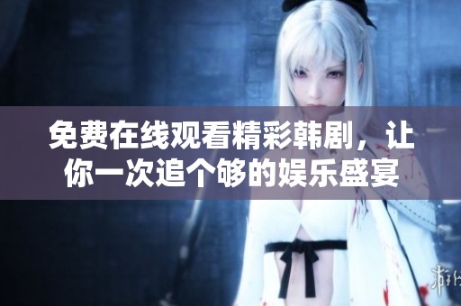 免费在线观看精彩韩剧，让你一次追个够的娱乐盛宴
