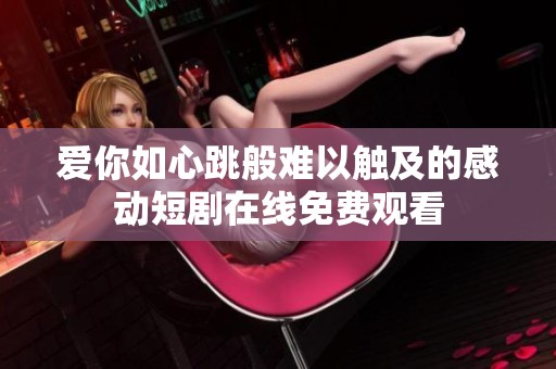 爱你如心跳般难以触及的感动短剧在线免费观看