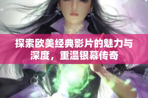 探索欧美经典影片的魅力与深度，重温银幕传奇