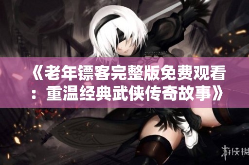 《老年镖客完整版免费观看：重温经典武侠传奇故事》