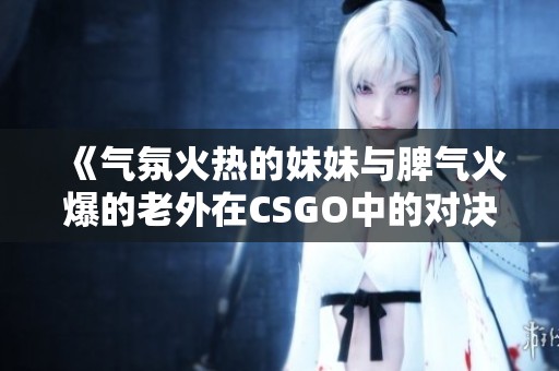 《气氛火热的妹妹与脾气火爆的老外在CSGO中的对决》