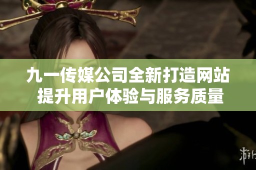 九一传媒公司全新打造网站 提升用户体验与服务质量